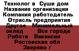 Технолог в "Суши дом › Название организации ­ Компания-работодатель › Отрасль предприятия ­ Другое › Минимальный оклад ­ 1 - Все города Работа » Вакансии   . Ростовская обл.,Зверево г.